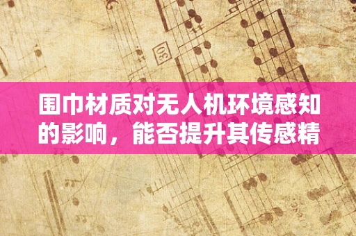 围巾材质对无人机环境感知的影响，能否提升其传感精度？