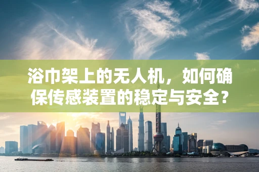 浴巾架上的无人机，如何确保传感装置的稳定与安全？
