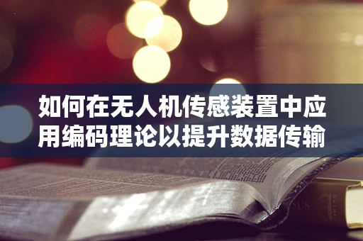 如何在无人机传感装置中应用编码理论以提升数据传输的可靠性与效率？