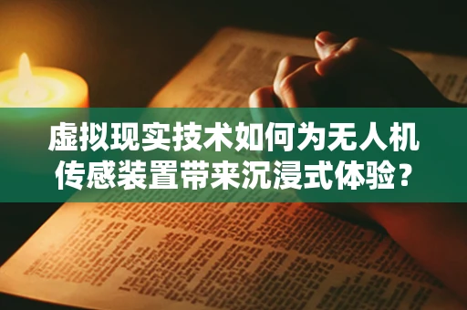虚拟现实技术如何为无人机传感装置带来沉浸式体验？