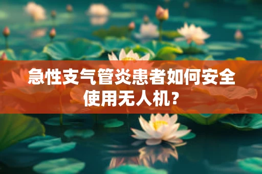 急性支气管炎患者如何安全使用无人机？