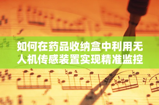如何在药品收纳盒中利用无人机传感装置实现精准监控？