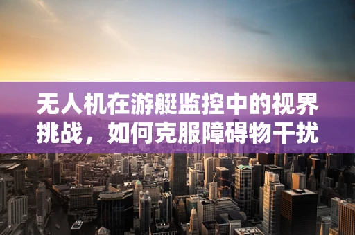 无人机在游艇监控中的视界挑战，如何克服障碍物干扰？