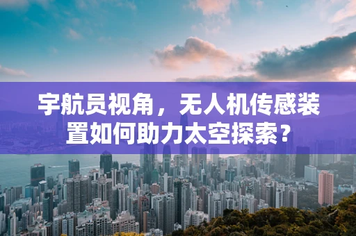宇航员视角，无人机传感装置如何助力太空探索？