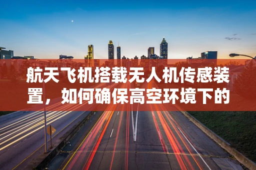 航天飞机搭载无人机传感装置，如何确保高空环境下的精准感知？