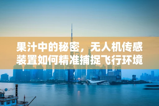 果汁中的秘密，无人机传感装置如何精准捕捉飞行环境中的‘果味’？