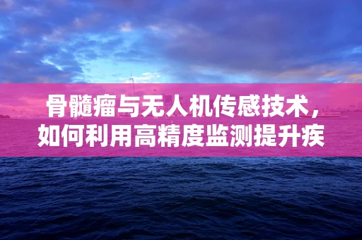骨髓瘤与无人机传感技术，如何利用高精度监测提升疾病诊断？
