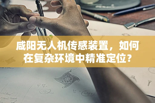 咸阳无人机传感装置，如何在复杂环境中精准定位？