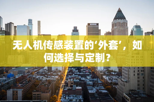 无人机传感装置的‘外套’，如何选择与定制？