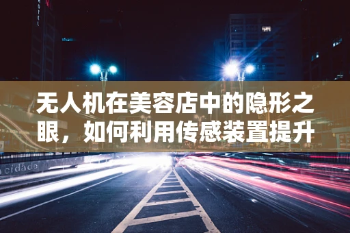无人机在美容店中的隐形之眼，如何利用传感装置提升顾客体验？