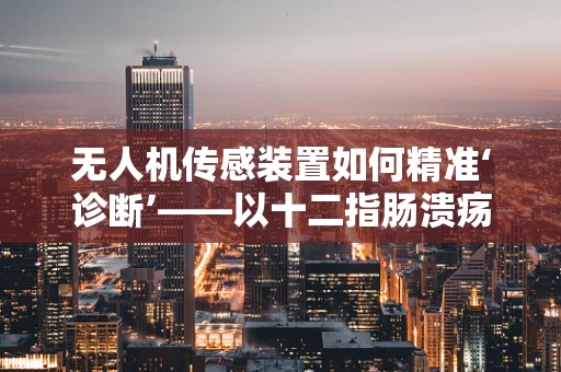 无人机传感装置如何精准‘诊断’——以十二指肠溃疡的监测为例？