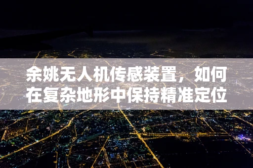 余姚无人机传感装置，如何在复杂地形中保持精准定位？