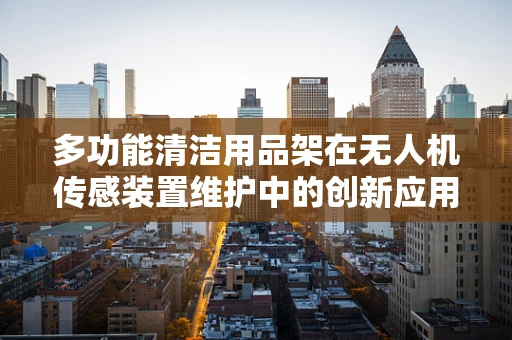 多功能清洁用品架在无人机传感装置维护中的创新应用？