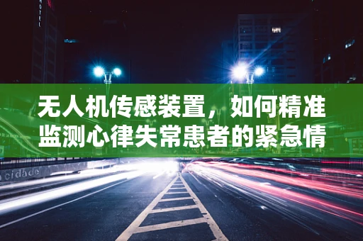 无人机传感装置，如何精准监测心律失常患者的紧急情况？