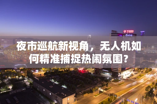 夜市巡航新视角，无人机如何精准捕捉热闹氛围？