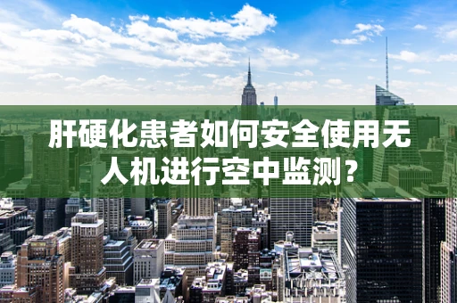 肝硬化患者如何安全使用无人机进行空中监测？