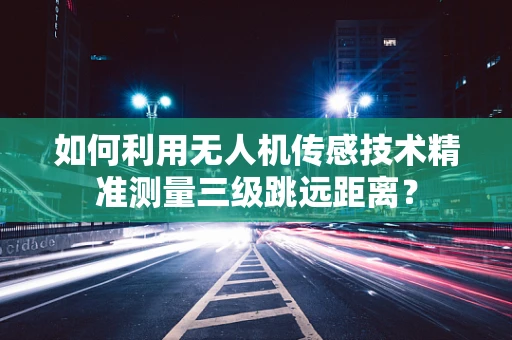 如何利用无人机传感技术精准测量三级跳远距离？