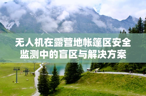 无人机在露营地帐篷区安全监测中的盲区与解决方案