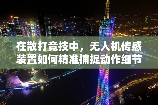 在散打竞技中，无人机传感装置如何精准捕捉动作细节？