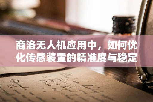 商洛无人机应用中，如何优化传感装置的精准度与稳定性？