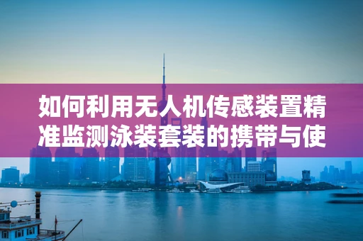 如何利用无人机传感装置精准监测泳装套装的携带与使用？