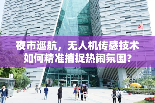 夜市巡航，无人机传感技术如何精准捕捉热闹氛围？
