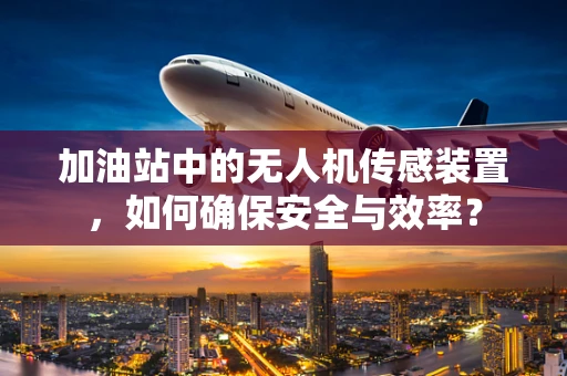 加油站中的无人机传感装置，如何确保安全与效率？