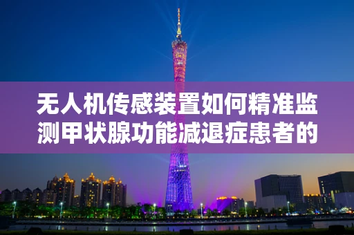 无人机传感装置如何精准监测甲状腺功能减退症患者的病情变化？