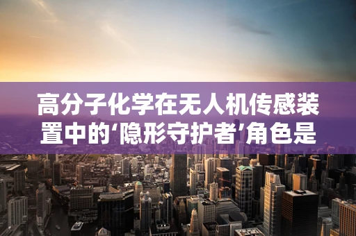 高分子化学在无人机传感装置中的‘隐形守护者’角色是什么？