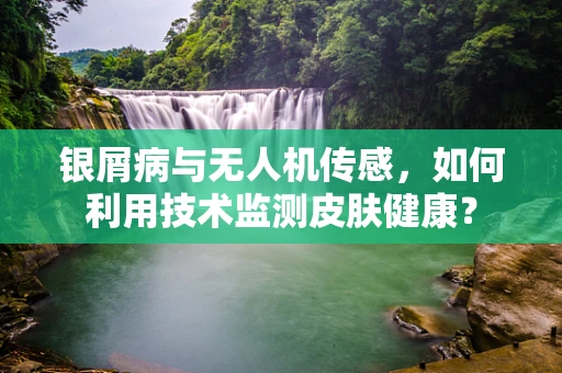 银屑病与无人机传感，如何利用技术监测皮肤健康？