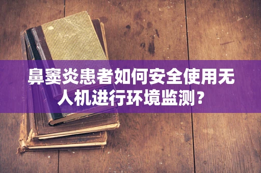 鼻窦炎患者如何安全使用无人机进行环境监测？
