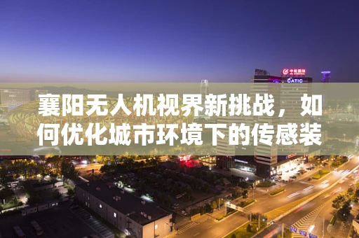 襄阳无人机视界新挑战，如何优化城市环境下的传感装置精准度？