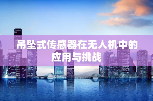 吊坠式传感器在无人机中的应用与挑战