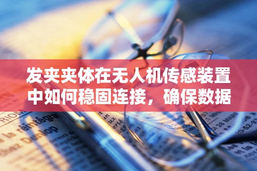 发夹夹体在无人机传感装置中如何稳固连接，确保数据传输的准确性？