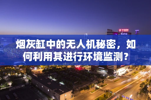 烟灰缸中的无人机秘密，如何利用其进行环境监测？
