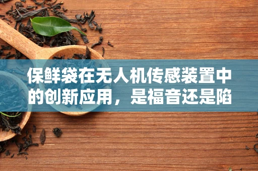 保鲜袋在无人机传感装置中的创新应用，是福音还是陷阱？