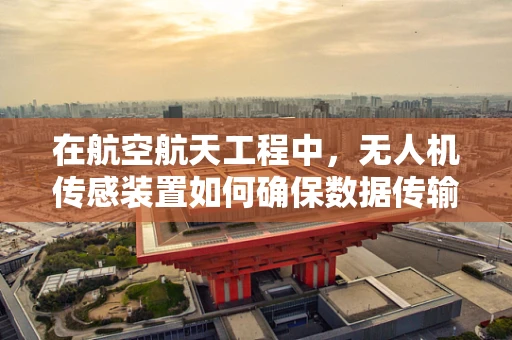 在航空航天工程中，无人机传感装置如何确保数据传输的稳定性和安全性？