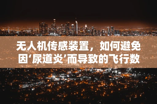 无人机传感装置，如何避免因‘尿道炎’而导致的飞行数据误差？