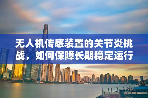 无人机传感装置的关节炎挑战，如何保障长期稳定运行？