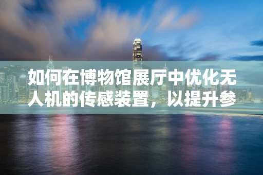 如何在博物馆展厅中优化无人机的传感装置，以提升参观体验？