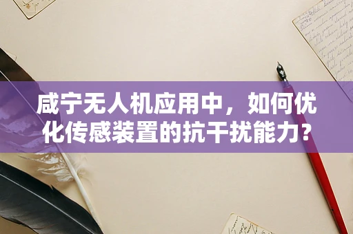 咸宁无人机应用中，如何优化传感装置的抗干扰能力？