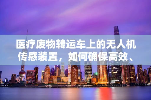 医疗废物转运车上的无人机传感装置，如何确保高效、安全地执行任务？