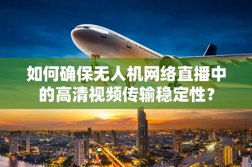 如何确保无人机网络直播中的高清视频传输稳定性？