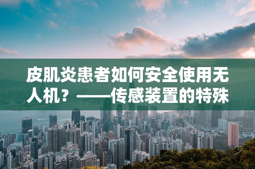 皮肌炎患者如何安全使用无人机？——传感装置的特殊考量
