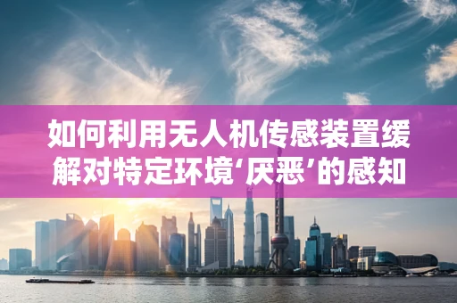 如何利用无人机传感装置缓解对特定环境‘厌恶’的感知？