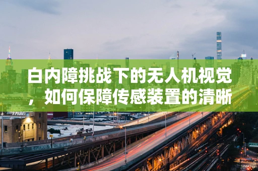 白内障挑战下的无人机视觉，如何保障传感装置的清晰视野？