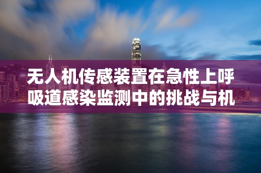 无人机传感装置在急性上呼吸道感染监测中的挑战与机遇