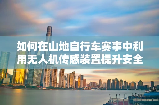如何在山地自行车赛事中利用无人机传感装置提升安全与效率？