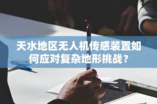 天水地区无人机传感装置如何应对复杂地形挑战？
