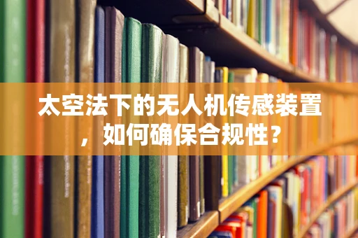 太空法下的无人机传感装置，如何确保合规性？